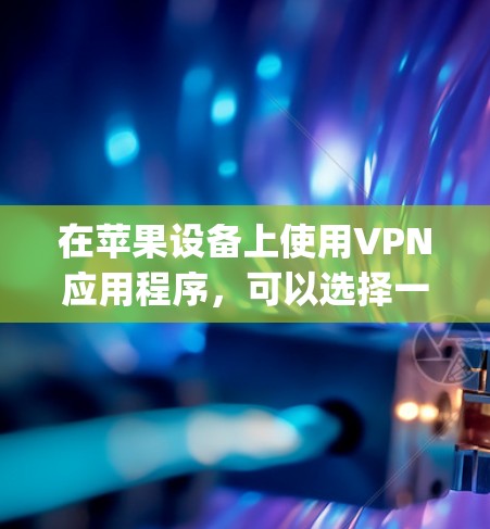 在苹果设备上使用VPN应用程序,可以选择一些知名且受欢迎的VPN服务提供商,他们通常会提供最新版本的应用程序。你可以在App Store中搜索并下载这些应用程序。以下是一些常见的VPN应用程序 在苹果设备上使用VPN应用程序,可以选择一些知名且受欢迎的VPN服务提供商,他们通常会提供最新版本的应用程序。你可以在App Store中搜索并下载这些应用程序。以下是一些常见的VPN应用程序