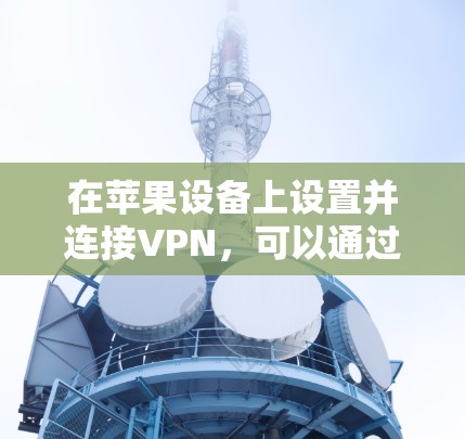 在苹果设备上设置并连接VPN,可以通过以下步骤操作 在苹果设备上设置并连接VPN,可以通过以下步骤操作