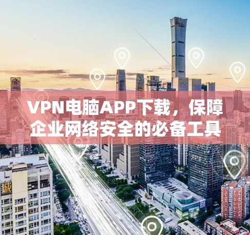 VPN电脑APP下载,保障企业网络安全的必备工具