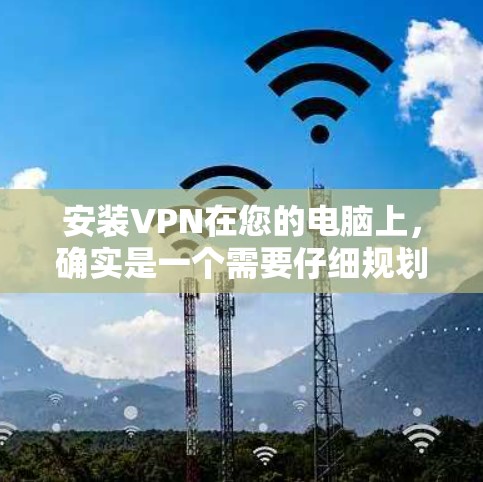安装VPN在您的电脑上,确实是一个需要仔细规划和执行的步骤。以下是基于您的思考过程整理出的详细步骤指南