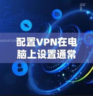 配置VPN在电脑上设置通常涉及到选择一个VPN服务提供商,然后按照他们的指引进行操作。以下是一个通用的VPN配置指南,适用于大多数开源VPN工具,如Shadowsocks等