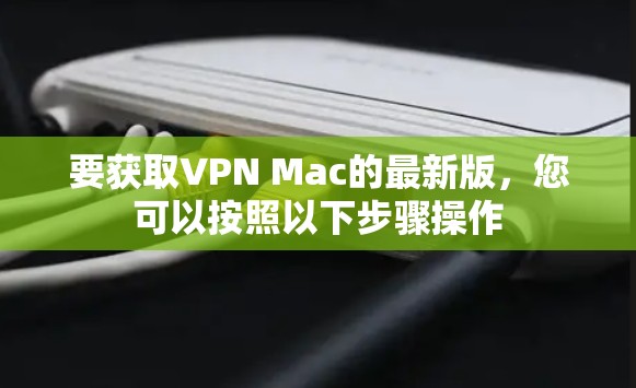 要获取VPN Mac的最新版,您可以按照以下步骤操作