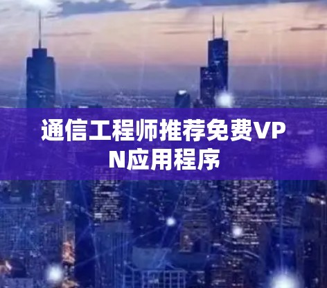 通信工程师推荐免费VPN应用程序 通信工程师推荐免费VPN应用程序