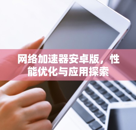 网络加速器安卓版,性能优化与应用探索