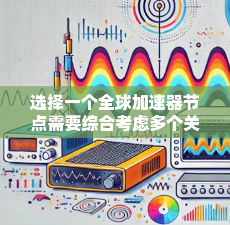 选择一个全球加速器节点需要综合考虑多个关键因素，以确保数据传输的效率和安全性。以下是选择节点时的主要步骤和建议