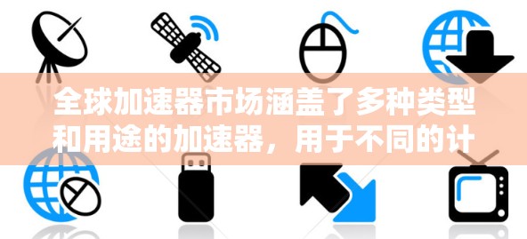 全球加速器市场涵盖了多种类型和用途的加速器，用于不同的计算和数据处理场景。以下是一些主要的加速器类型及其相关厂商和产品