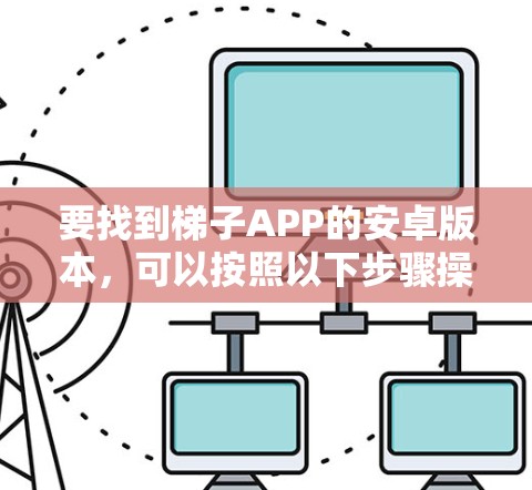 要找到梯子APP的安卓版本,可以按照以下步骤操作 要找到梯子APP的安卓版本,可以按照以下步骤操作