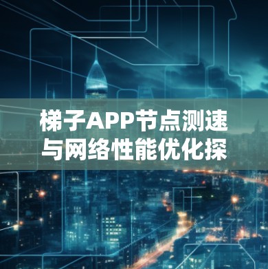 梯子APP节点测速与网络性能优化探讨