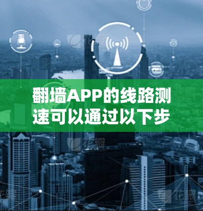 翻墙APP的线路测速可以通过以下步骤来进行