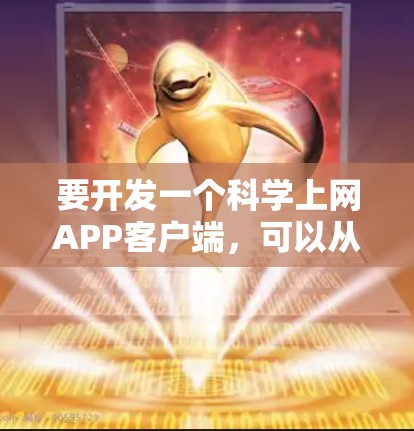 要开发一个科学上网APP客户端,可以从以下几个方面进行考虑和实施