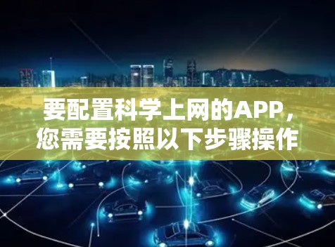要配置科学上网的APP,您需要按照以下步骤操作