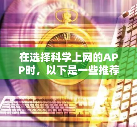 在选择科学上网的APP时,以下是一些推荐和注意事项,帮助你根据需求做出最合适的选择
