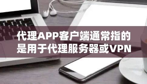 代理APP客户端通常指的是用于代理服务器或VPN服务的客户端应用程序,用于管理和配置代理设置,实现网络流量的转发、加密通信等功能。以下是一些常见的代理客户端工具和选项