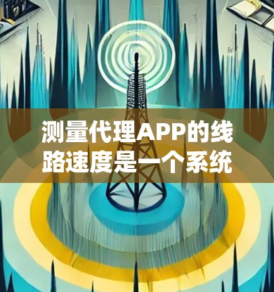 测量代理APP的线路速度是一个系统性的过程,以下是分步骤的解决方案