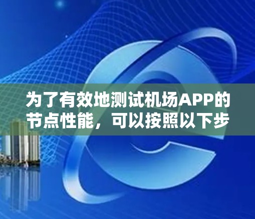 为了有效地测试机场APP的节点性能,可以按照以下步骤进行