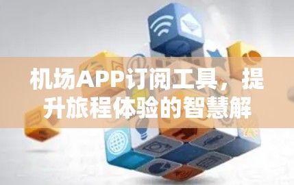 机场APP订阅工具,提升旅程体验的智慧解决方案