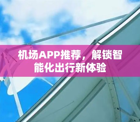 机场APP推荐,解锁智能化出行新体验