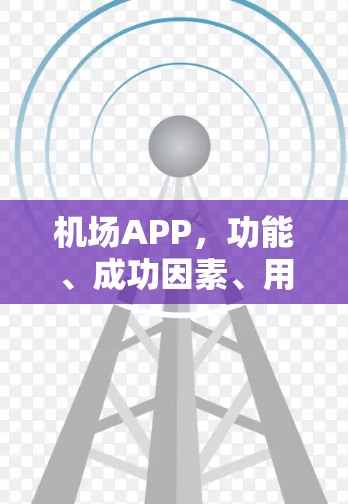 机场APP,功能、成功因素、用户反馈与未来趋势