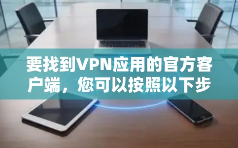 要找到VPN应用的官方客户端,您可以按照以下步骤操作