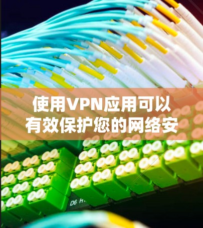 使用VPN应用可以有效保护您的网络安全和隐私。以下是使用VPN应用的详细步骤和注意事项