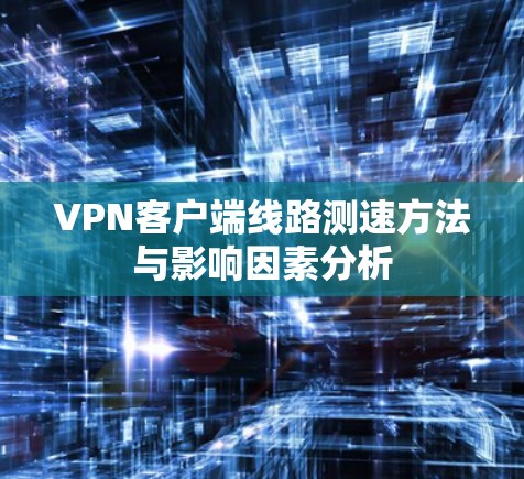 VPN客户端线路测速方法与影响因素分析
