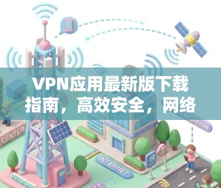 VPN应用最新版下载指南，高效安全，网络自由