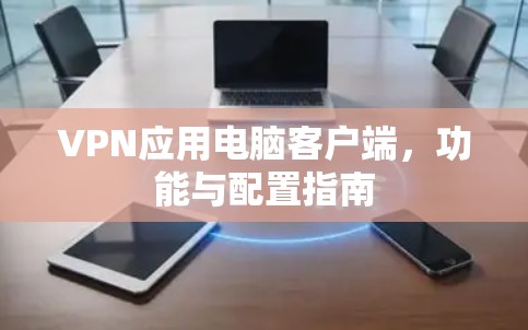 VPN应用电脑客户端,功能与配置指南 VPN应用电脑客户端,功能与配置指南