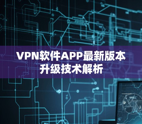 VPN软件APP最新版本升级技术解析 VPN软件APP最新版本升级技术解析