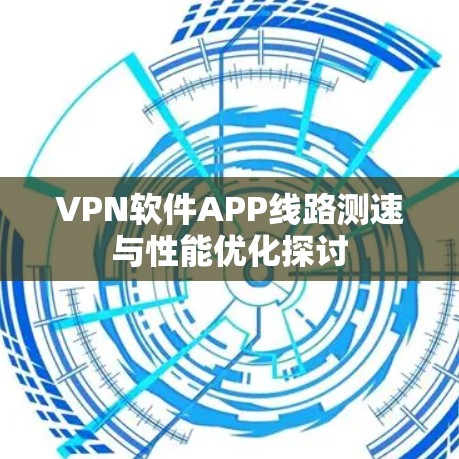 VPN软件APP线路测速与性能优化探讨 VPN软件APP线路测速与性能优化探讨