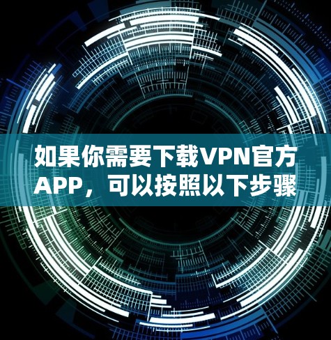 如果你需要下载VPN官方APP,可以按照以下步骤操作
