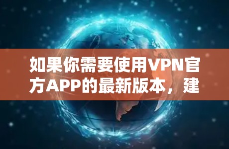 如果你需要使用VPN官方APP的最新版本,建议按照以下步骤操作