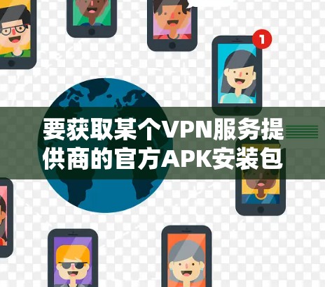要获取某个VPN服务提供商的官方APK安装包,您需要访问该服务提供商的官方网站或应用商店页面。以下是一些常见的步骤和注意事项