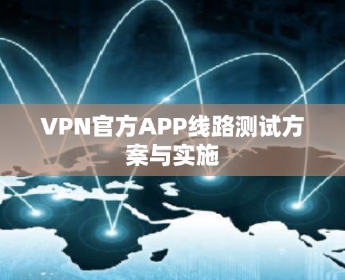 VPN官方APP线路测试方案与实施 VPN官方APP线路测试方案与实施