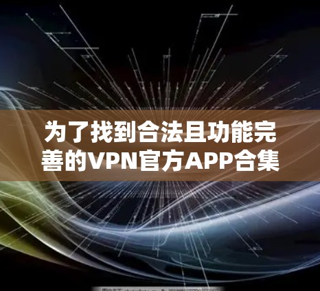 为了找到合法且功能完善的VPN官方APP合集,您可以按照以下步骤进行