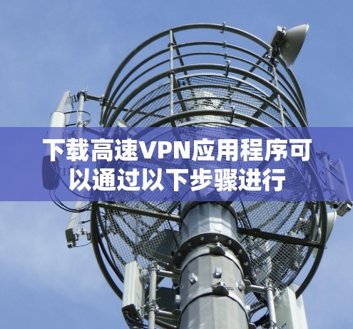 下载高速VPN应用程序可以通过以下步骤进行