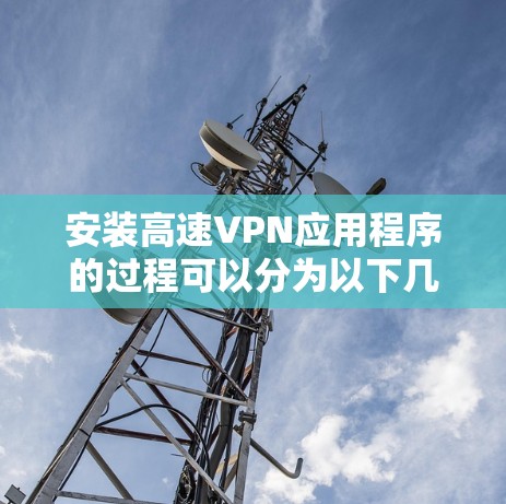 安装高速VPN应用程序的过程可以分为以下几个步骤