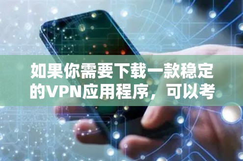 如果你需要下载一款稳定的VPN应用程序,可以考虑以下几款知名且受欢迎的VPN服务提供商