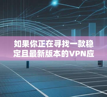 如果你正在寻找一款稳定且最新版本的VPN应用程序,可以考虑以下几款知名的VPN服务提供商的最新版本