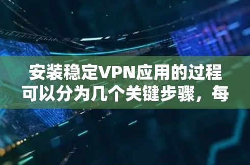安装稳定VPN应用的过程可以分为几个关键步骤,每个步骤都需要仔细处理,以确保VPN服务的稳定性和安全性。以下是详细的步骤指南