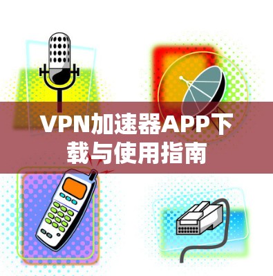 VPN加速器APP下载与使用指南