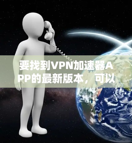 要找到VPN加速器APP的最新版本，可以按照以下步骤操作