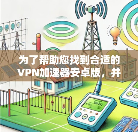为了帮助您找到合适的VPN加速器安卓版，并确保安全和高效的使用，以下是一份详细的步骤指南