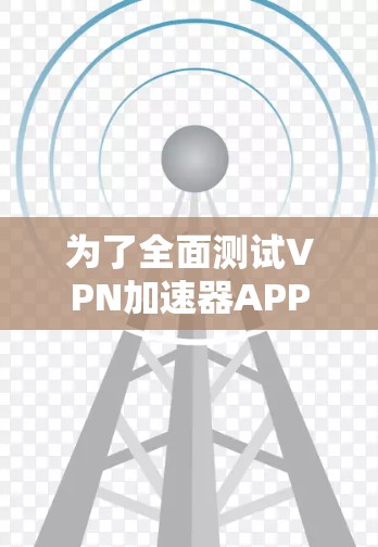 为了全面测试VPN加速器APP的线路,可以按照以下步骤进行