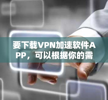 要下载VPN加速软件APP,可以根据你的需求选择合适的工具。以下是一些常用的VPN加速软件推荐和下载方法 要下载VPN加速软件APP,可以根据你的需求选择合适的工具。以下是一些常用的VPN加速软件推荐和下载方法