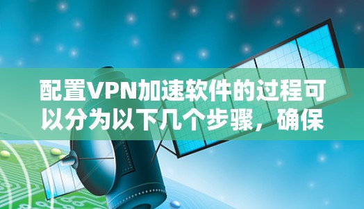 配置VPN加速软件的过程可以分为以下几个步骤,确保每一步都准确完成,以获得可靠的VPN连接