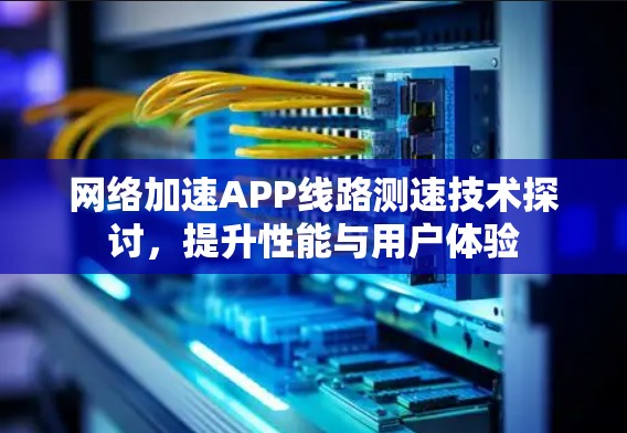网络加速APP线路测速技术探讨，提升性能与用户体验