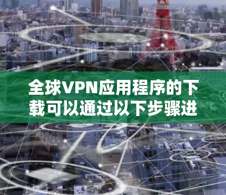 全球VPN应用程序的下载可以通过以下步骤进行。首先,选择一个可靠的VPN服务提供商,然后根据他们的指引进行下载和安装。以下是详细的步骤