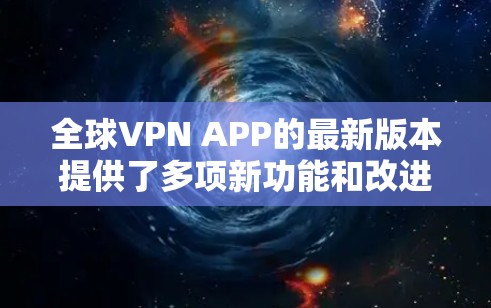 全球VPN APP的最新版本提供了多项新功能和改进，以下是其主要特点