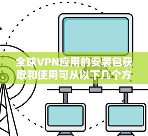 全球VPN应用的安装包获取和使用可从以下几个方面进行分析