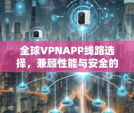全球VPNAPP线路选择,兼顾性能与安全的最佳实践
